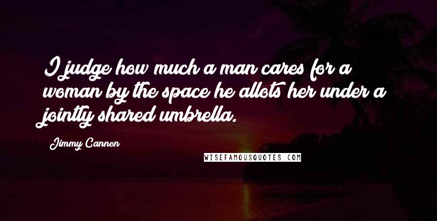 Jimmy Cannon Quotes: I judge how much a man cares for a woman by the space he allots her under a jointly shared umbrella.