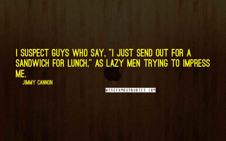 Jimmy Cannon Quotes: I suspect guys who say, "I just send out for a sandwich for lunch," as lazy men trying to impress me.