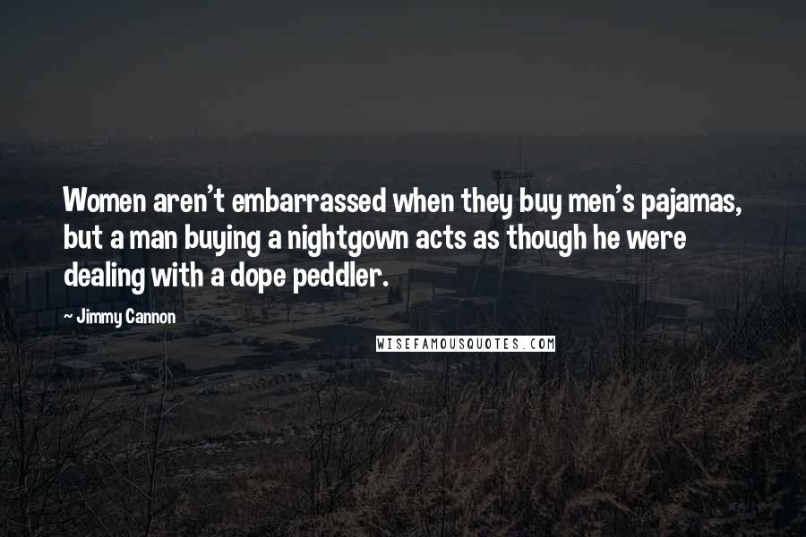 Jimmy Cannon Quotes: Women aren't embarrassed when they buy men's pajamas, but a man buying a nightgown acts as though he were dealing with a dope peddler.