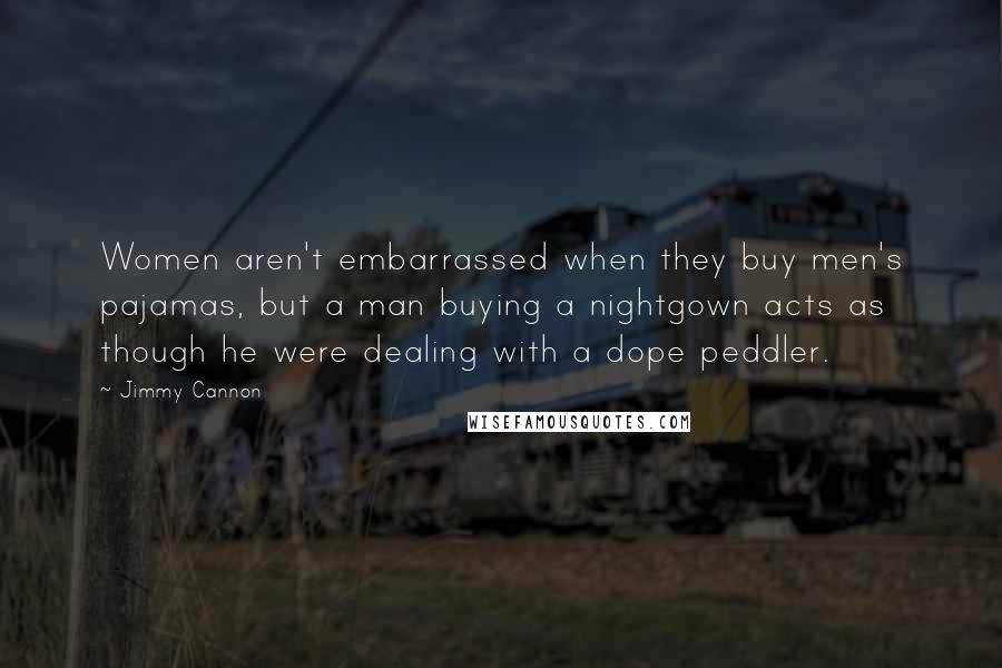 Jimmy Cannon Quotes: Women aren't embarrassed when they buy men's pajamas, but a man buying a nightgown acts as though he were dealing with a dope peddler.