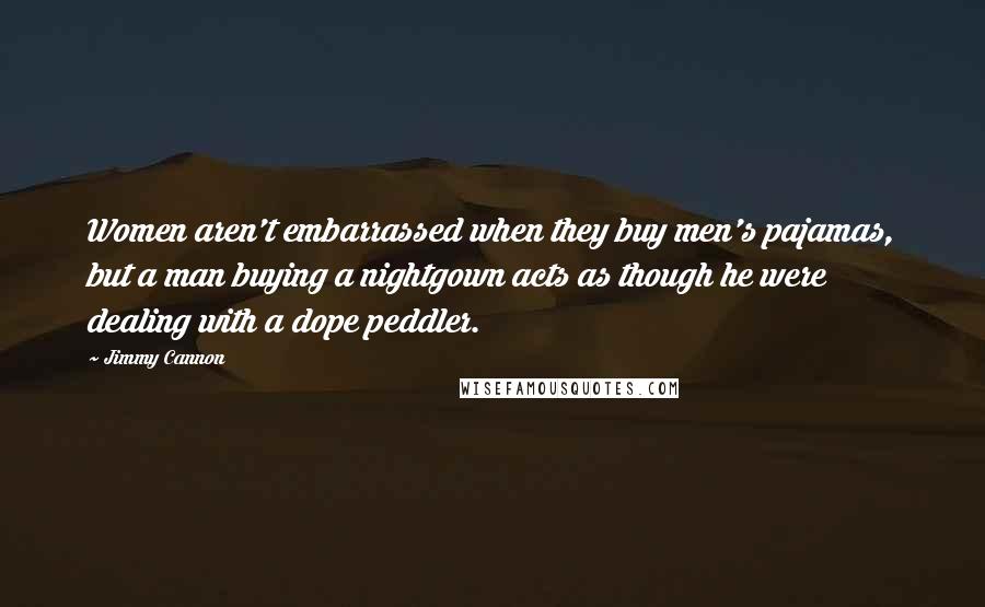 Jimmy Cannon Quotes: Women aren't embarrassed when they buy men's pajamas, but a man buying a nightgown acts as though he were dealing with a dope peddler.