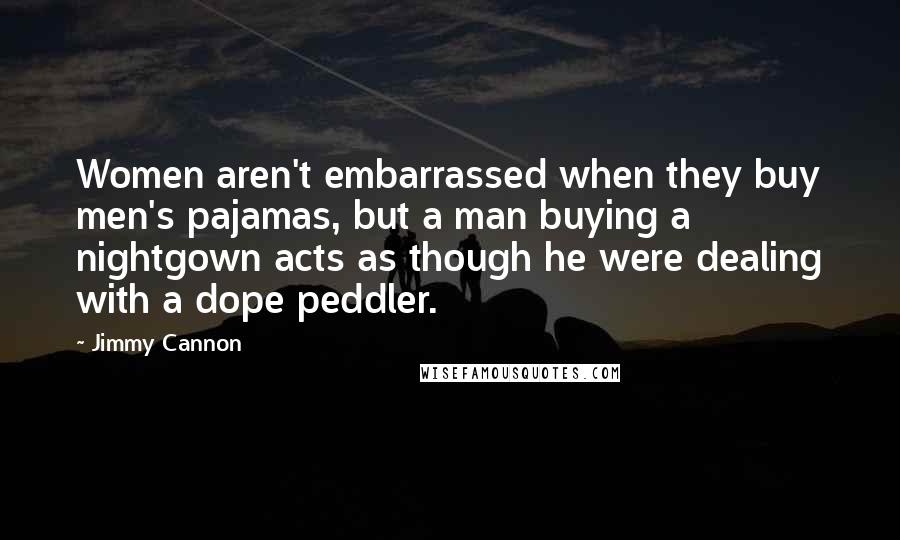 Jimmy Cannon Quotes: Women aren't embarrassed when they buy men's pajamas, but a man buying a nightgown acts as though he were dealing with a dope peddler.