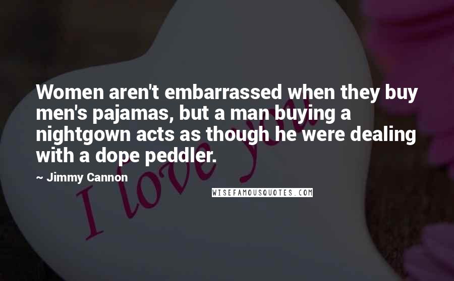 Jimmy Cannon Quotes: Women aren't embarrassed when they buy men's pajamas, but a man buying a nightgown acts as though he were dealing with a dope peddler.