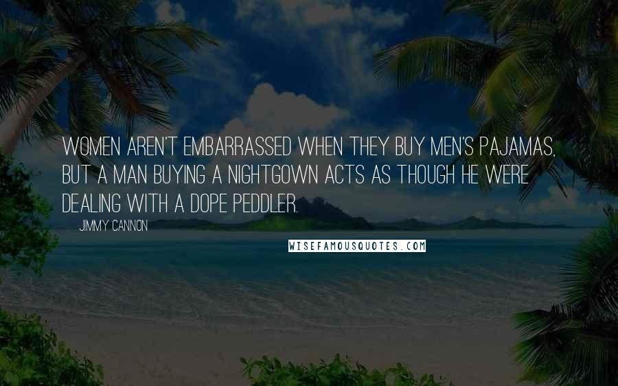 Jimmy Cannon Quotes: Women aren't embarrassed when they buy men's pajamas, but a man buying a nightgown acts as though he were dealing with a dope peddler.