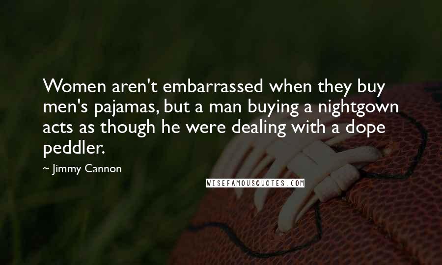 Jimmy Cannon Quotes: Women aren't embarrassed when they buy men's pajamas, but a man buying a nightgown acts as though he were dealing with a dope peddler.