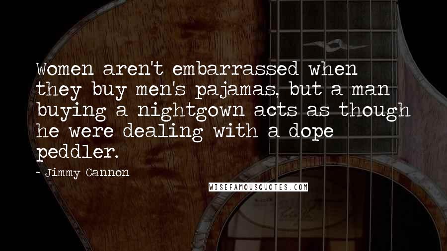 Jimmy Cannon Quotes: Women aren't embarrassed when they buy men's pajamas, but a man buying a nightgown acts as though he were dealing with a dope peddler.