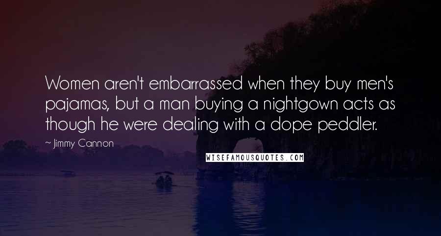 Jimmy Cannon Quotes: Women aren't embarrassed when they buy men's pajamas, but a man buying a nightgown acts as though he were dealing with a dope peddler.