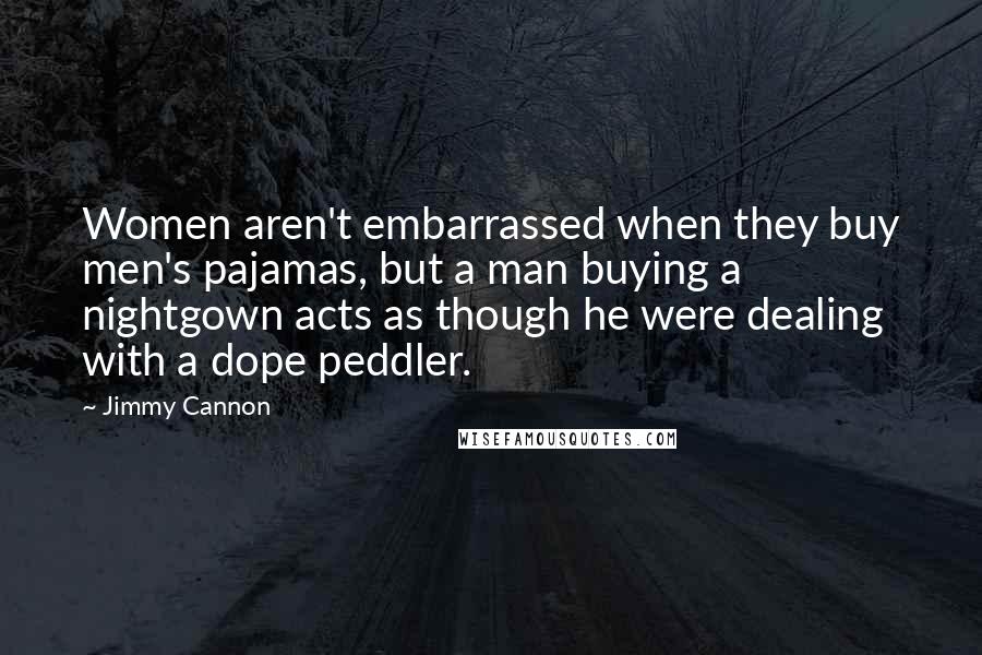 Jimmy Cannon Quotes: Women aren't embarrassed when they buy men's pajamas, but a man buying a nightgown acts as though he were dealing with a dope peddler.