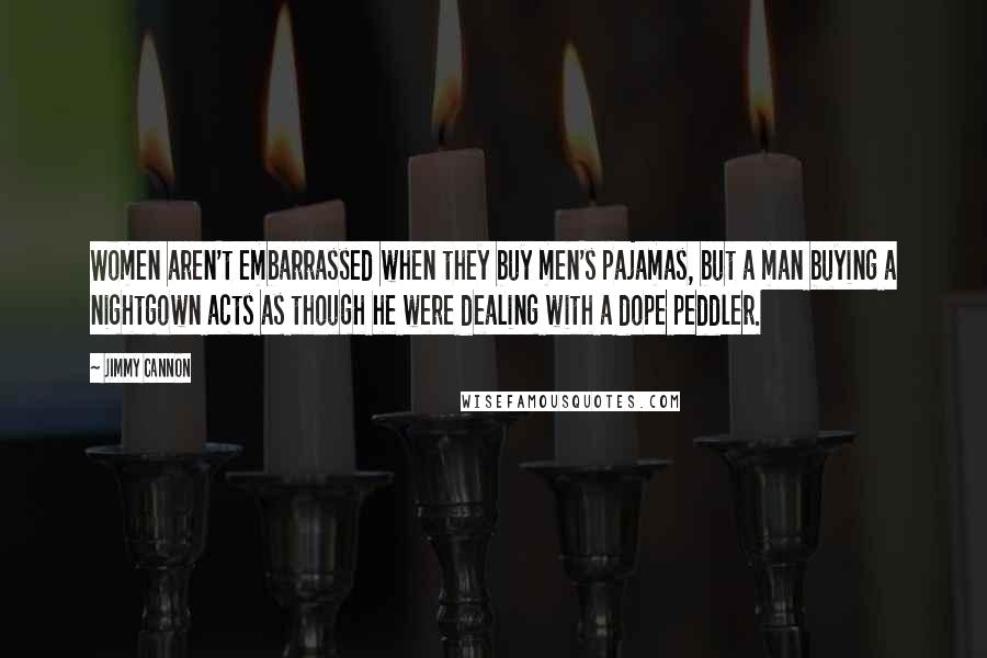 Jimmy Cannon Quotes: Women aren't embarrassed when they buy men's pajamas, but a man buying a nightgown acts as though he were dealing with a dope peddler.