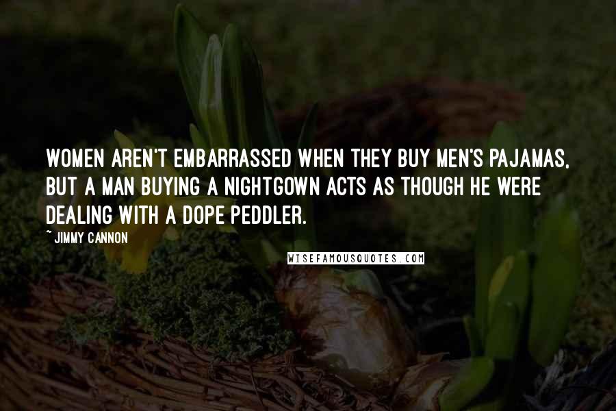 Jimmy Cannon Quotes: Women aren't embarrassed when they buy men's pajamas, but a man buying a nightgown acts as though he were dealing with a dope peddler.