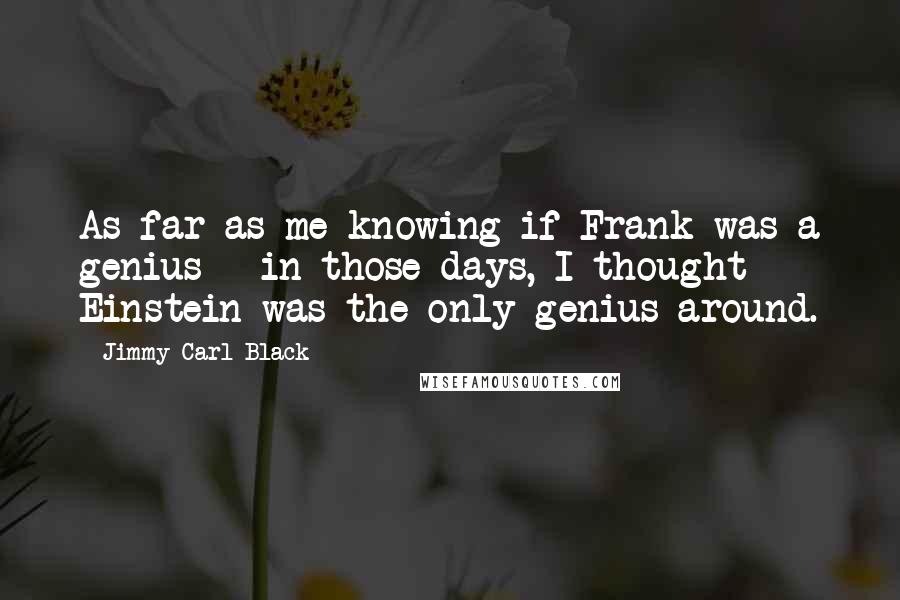 Jimmy Carl Black Quotes: As far as me knowing if Frank was a genius - in those days, I thought Einstein was the only genius around.