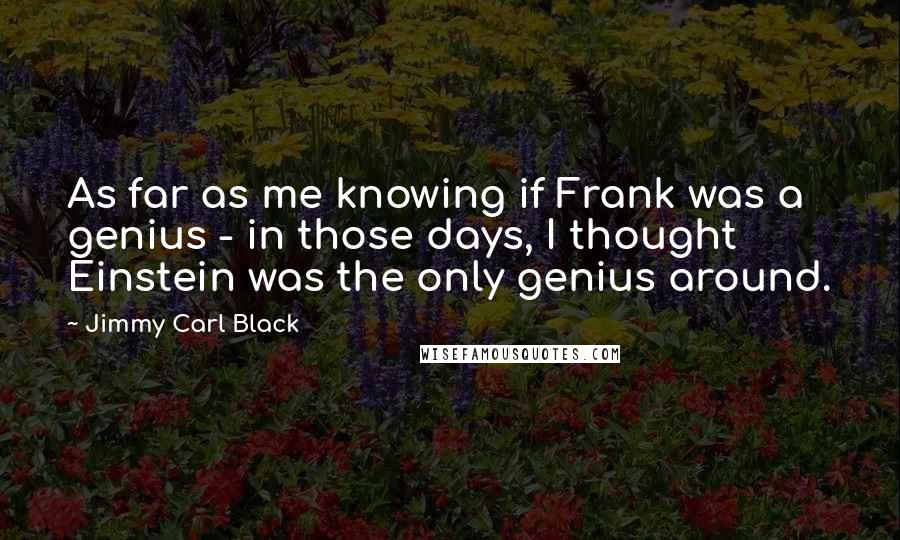 Jimmy Carl Black Quotes: As far as me knowing if Frank was a genius - in those days, I thought Einstein was the only genius around.