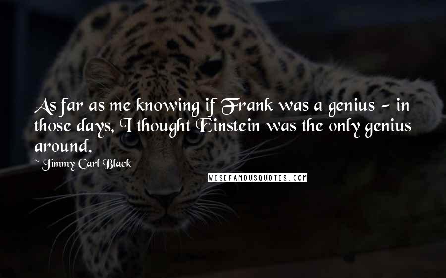 Jimmy Carl Black Quotes: As far as me knowing if Frank was a genius - in those days, I thought Einstein was the only genius around.