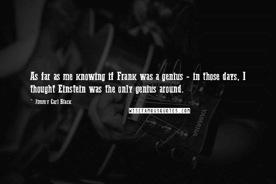 Jimmy Carl Black Quotes: As far as me knowing if Frank was a genius - in those days, I thought Einstein was the only genius around.