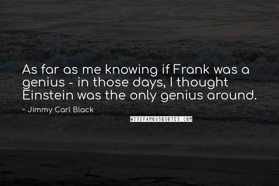 Jimmy Carl Black Quotes: As far as me knowing if Frank was a genius - in those days, I thought Einstein was the only genius around.