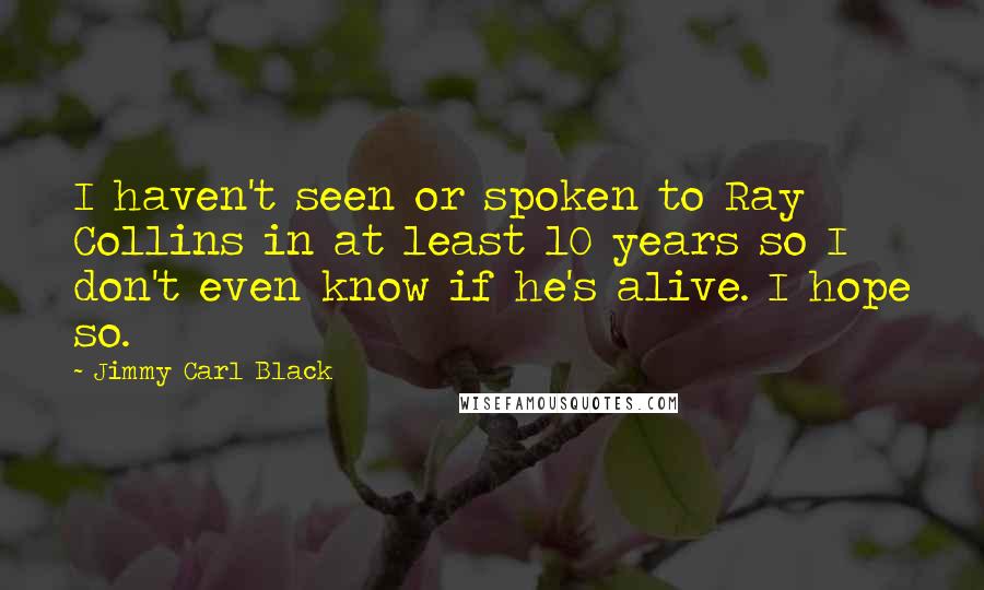 Jimmy Carl Black Quotes: I haven't seen or spoken to Ray Collins in at least 10 years so I don't even know if he's alive. I hope so.