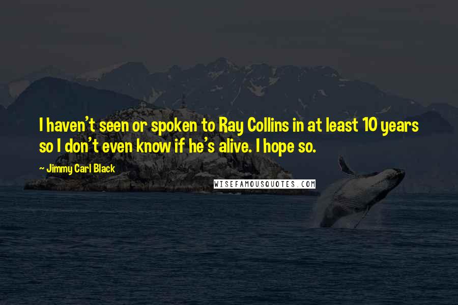 Jimmy Carl Black Quotes: I haven't seen or spoken to Ray Collins in at least 10 years so I don't even know if he's alive. I hope so.