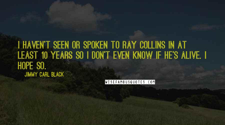 Jimmy Carl Black Quotes: I haven't seen or spoken to Ray Collins in at least 10 years so I don't even know if he's alive. I hope so.