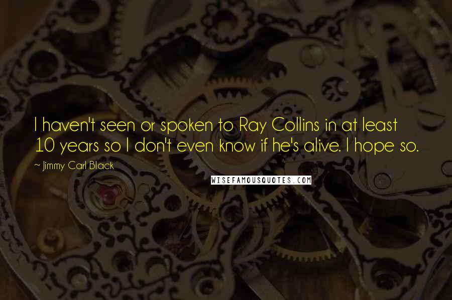 Jimmy Carl Black Quotes: I haven't seen or spoken to Ray Collins in at least 10 years so I don't even know if he's alive. I hope so.