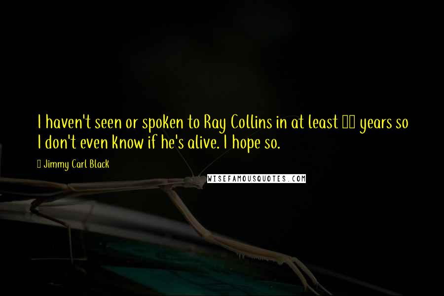 Jimmy Carl Black Quotes: I haven't seen or spoken to Ray Collins in at least 10 years so I don't even know if he's alive. I hope so.
