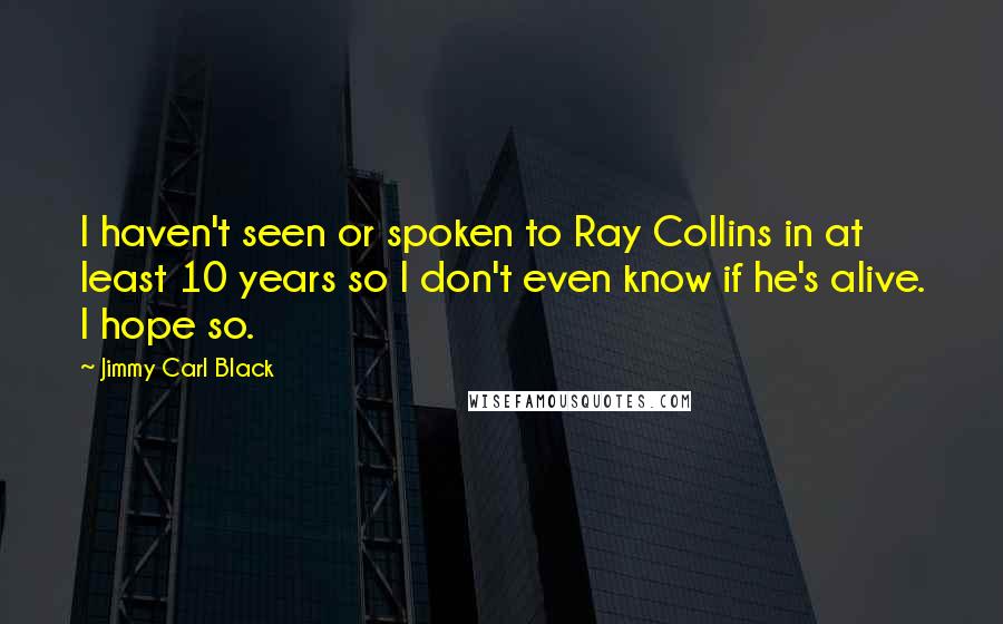 Jimmy Carl Black Quotes: I haven't seen or spoken to Ray Collins in at least 10 years so I don't even know if he's alive. I hope so.