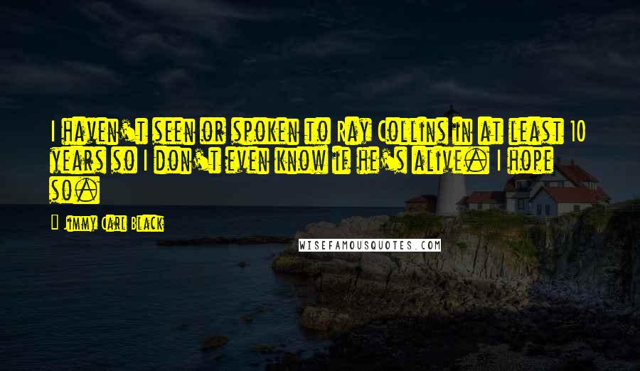 Jimmy Carl Black Quotes: I haven't seen or spoken to Ray Collins in at least 10 years so I don't even know if he's alive. I hope so.