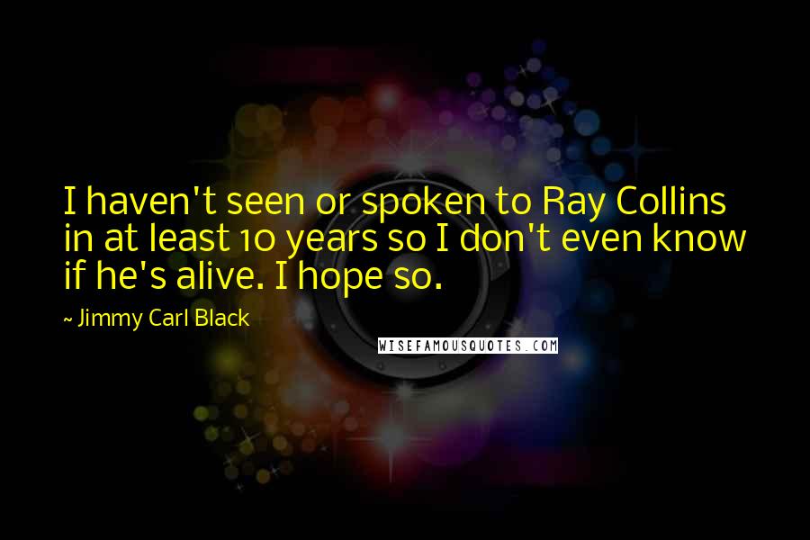 Jimmy Carl Black Quotes: I haven't seen or spoken to Ray Collins in at least 10 years so I don't even know if he's alive. I hope so.