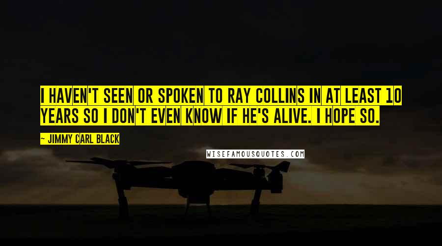 Jimmy Carl Black Quotes: I haven't seen or spoken to Ray Collins in at least 10 years so I don't even know if he's alive. I hope so.