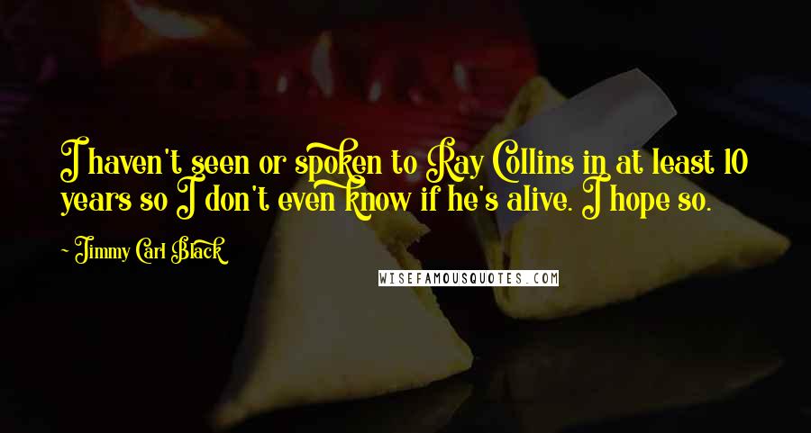 Jimmy Carl Black Quotes: I haven't seen or spoken to Ray Collins in at least 10 years so I don't even know if he's alive. I hope so.