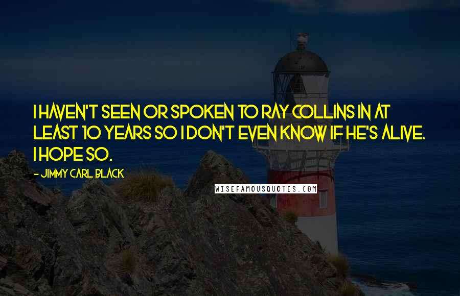 Jimmy Carl Black Quotes: I haven't seen or spoken to Ray Collins in at least 10 years so I don't even know if he's alive. I hope so.