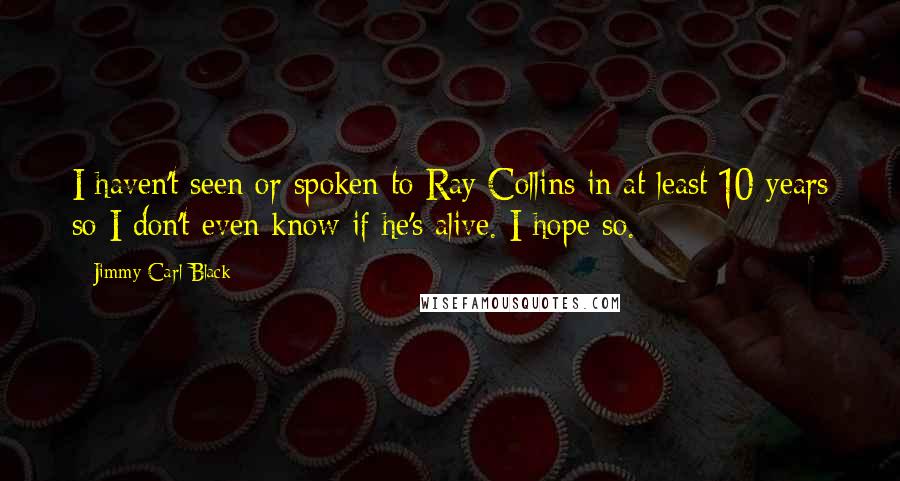 Jimmy Carl Black Quotes: I haven't seen or spoken to Ray Collins in at least 10 years so I don't even know if he's alive. I hope so.