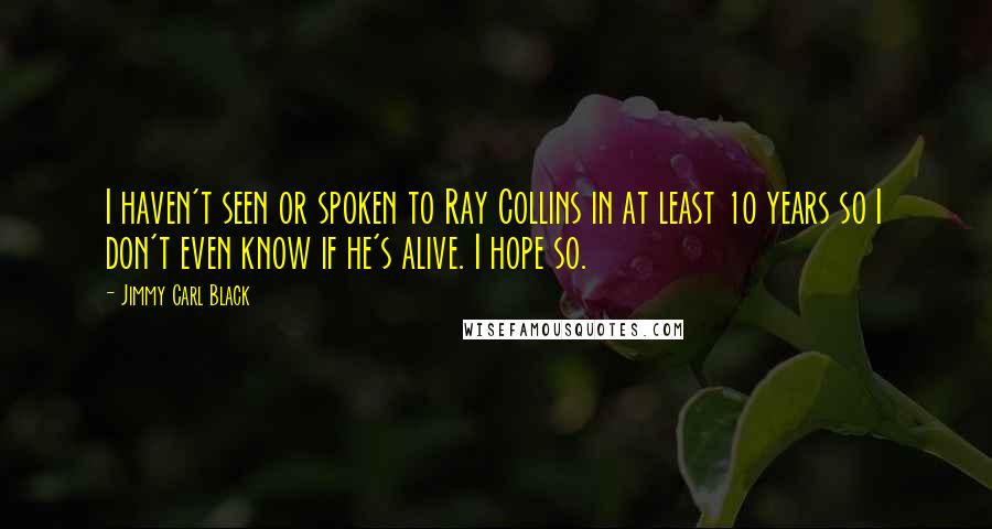 Jimmy Carl Black Quotes: I haven't seen or spoken to Ray Collins in at least 10 years so I don't even know if he's alive. I hope so.