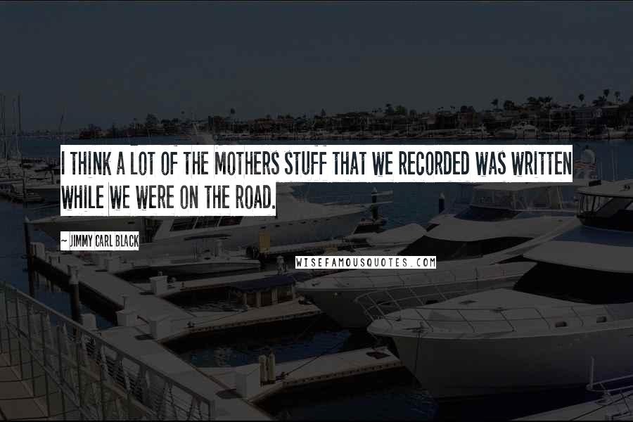 Jimmy Carl Black Quotes: I think a lot of the Mothers stuff that we recorded was written while we were on the road.