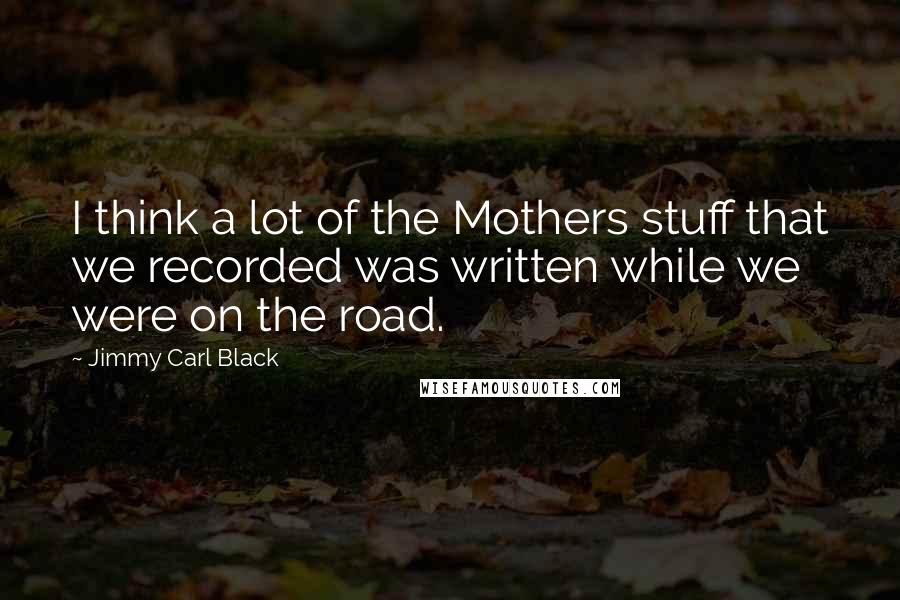 Jimmy Carl Black Quotes: I think a lot of the Mothers stuff that we recorded was written while we were on the road.