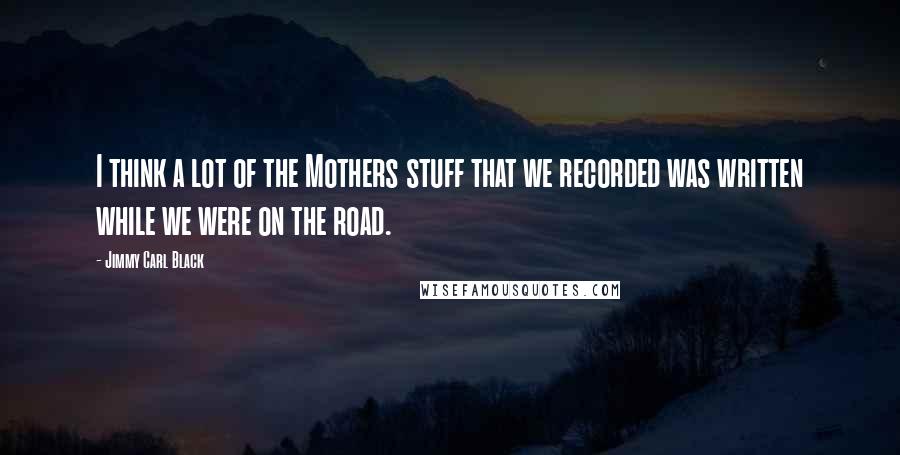 Jimmy Carl Black Quotes: I think a lot of the Mothers stuff that we recorded was written while we were on the road.