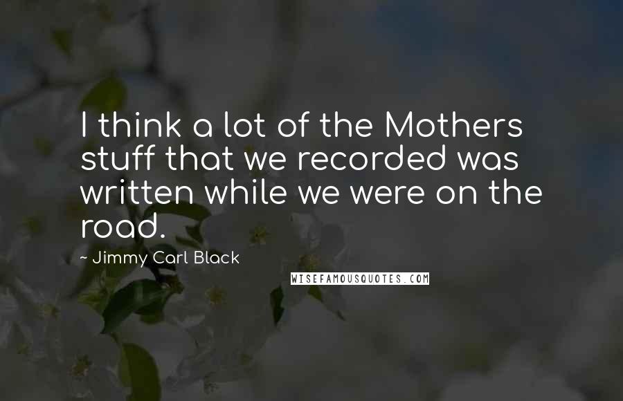 Jimmy Carl Black Quotes: I think a lot of the Mothers stuff that we recorded was written while we were on the road.