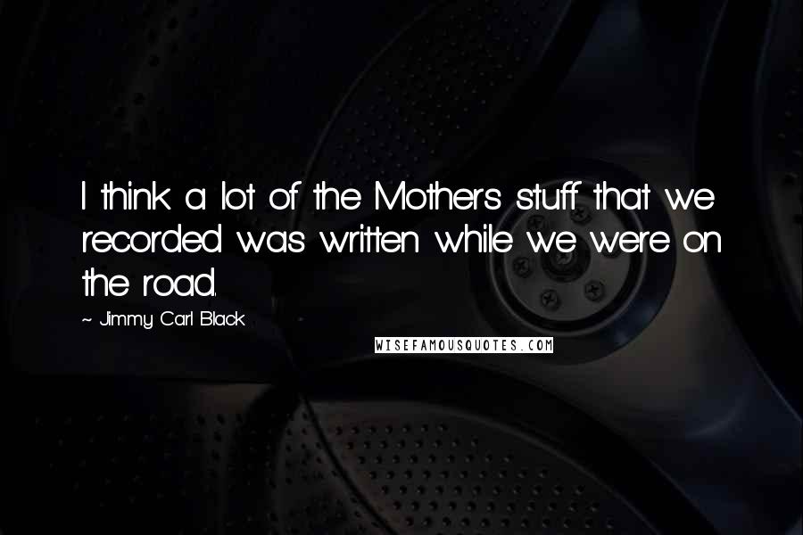 Jimmy Carl Black Quotes: I think a lot of the Mothers stuff that we recorded was written while we were on the road.