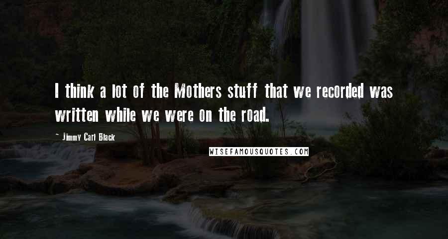 Jimmy Carl Black Quotes: I think a lot of the Mothers stuff that we recorded was written while we were on the road.