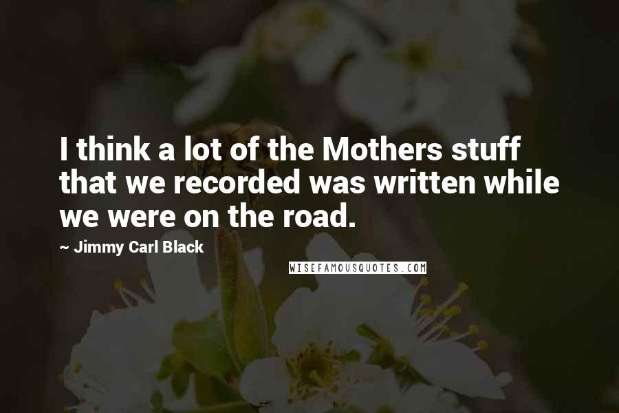 Jimmy Carl Black Quotes: I think a lot of the Mothers stuff that we recorded was written while we were on the road.