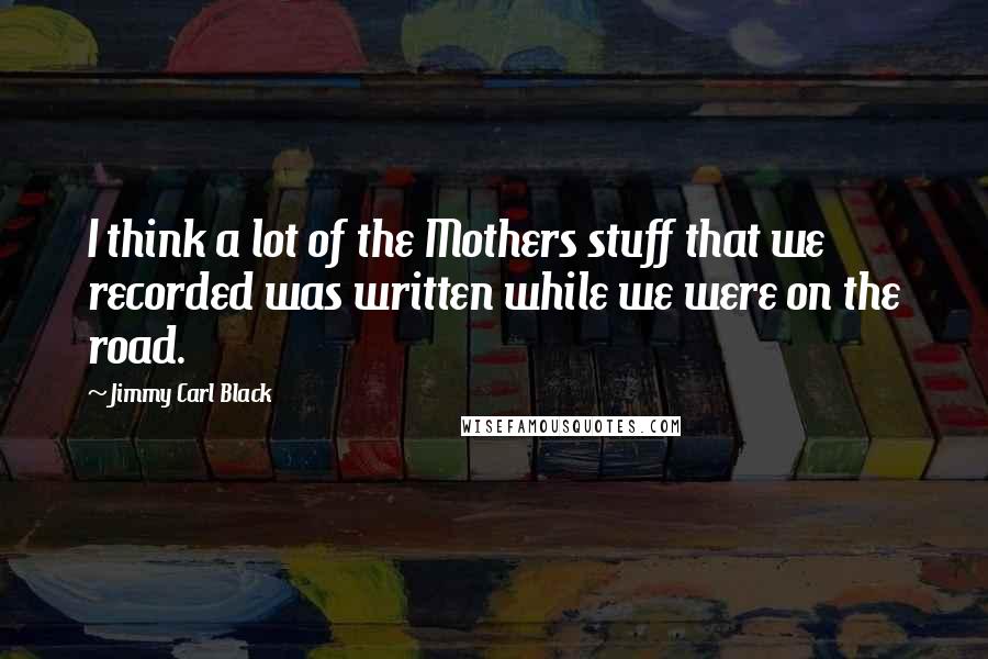 Jimmy Carl Black Quotes: I think a lot of the Mothers stuff that we recorded was written while we were on the road.