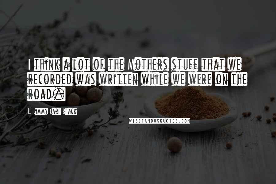 Jimmy Carl Black Quotes: I think a lot of the Mothers stuff that we recorded was written while we were on the road.