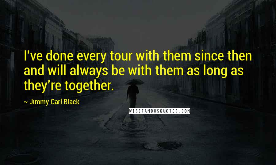 Jimmy Carl Black Quotes: I've done every tour with them since then and will always be with them as long as they're together.