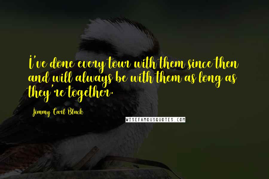 Jimmy Carl Black Quotes: I've done every tour with them since then and will always be with them as long as they're together.