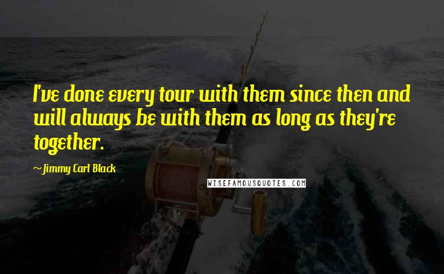 Jimmy Carl Black Quotes: I've done every tour with them since then and will always be with them as long as they're together.