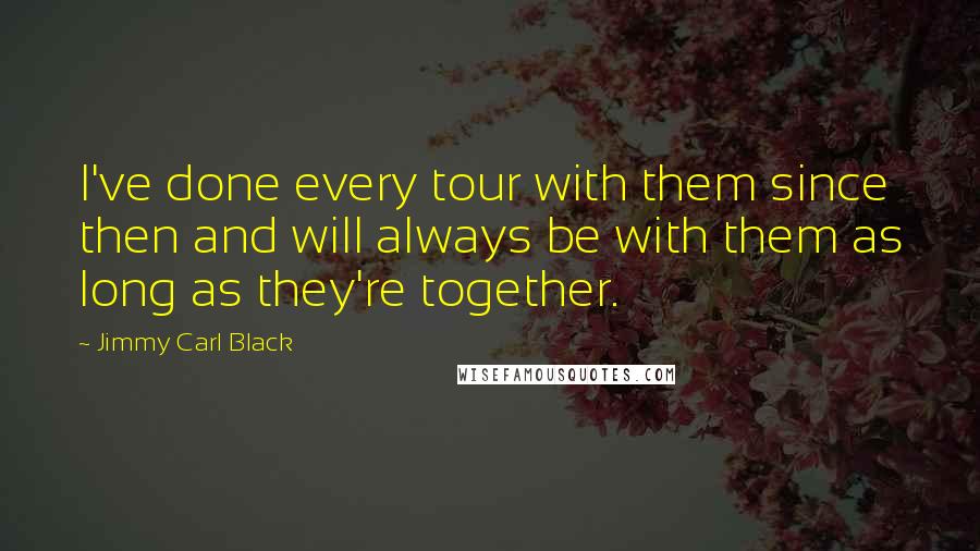 Jimmy Carl Black Quotes: I've done every tour with them since then and will always be with them as long as they're together.