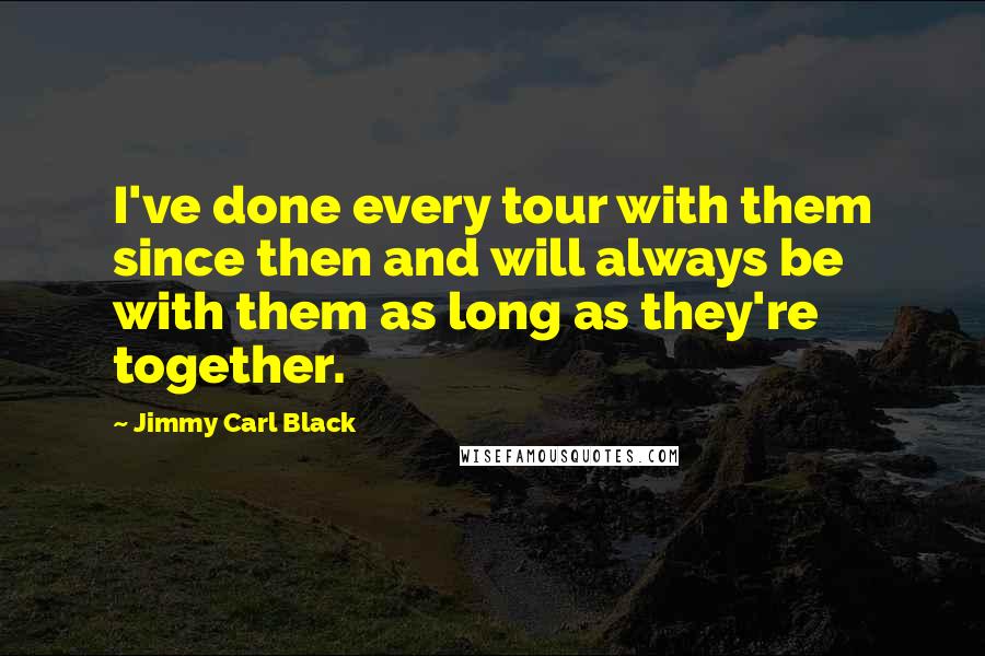 Jimmy Carl Black Quotes: I've done every tour with them since then and will always be with them as long as they're together.