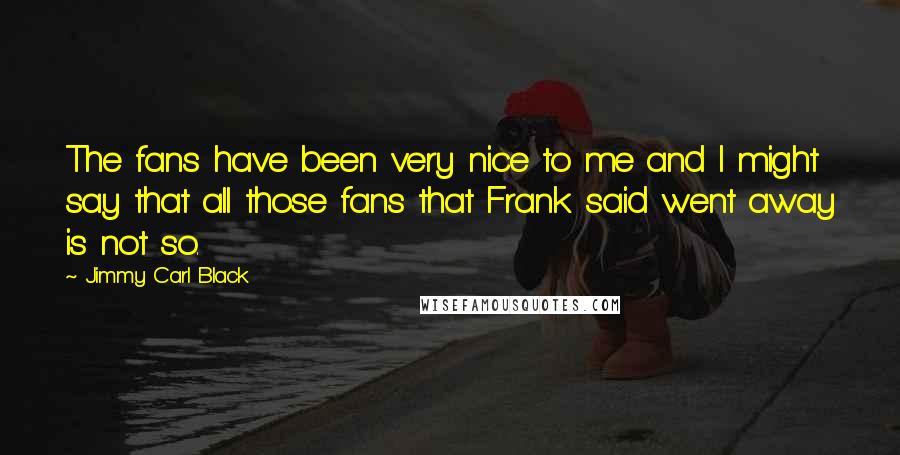 Jimmy Carl Black Quotes: The fans have been very nice to me and I might say that all those fans that Frank said went away is not so.