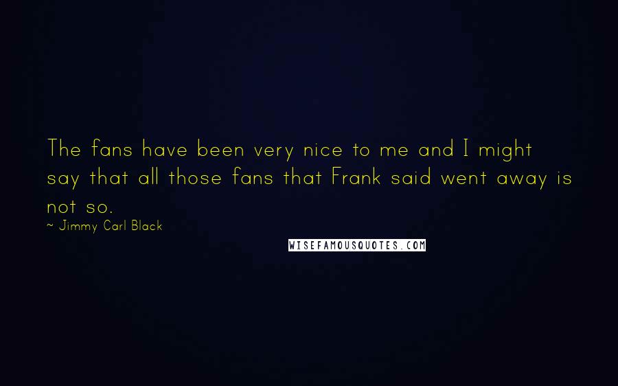 Jimmy Carl Black Quotes: The fans have been very nice to me and I might say that all those fans that Frank said went away is not so.