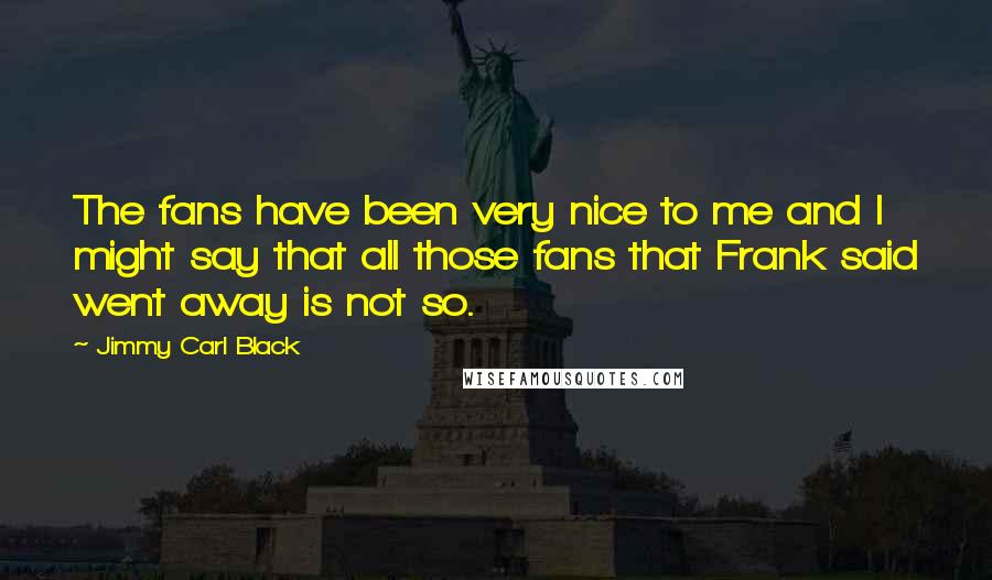 Jimmy Carl Black Quotes: The fans have been very nice to me and I might say that all those fans that Frank said went away is not so.