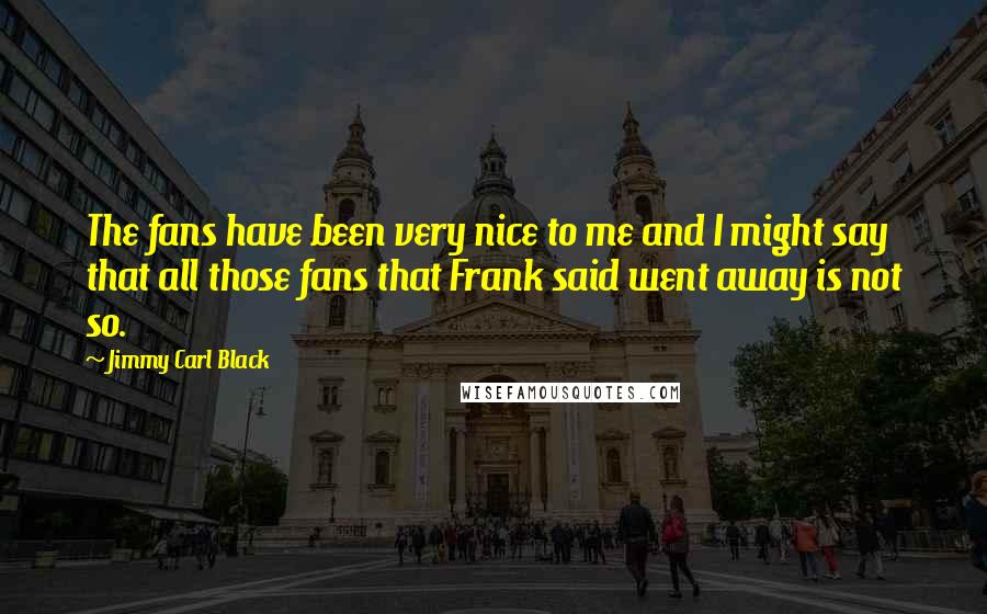 Jimmy Carl Black Quotes: The fans have been very nice to me and I might say that all those fans that Frank said went away is not so.
